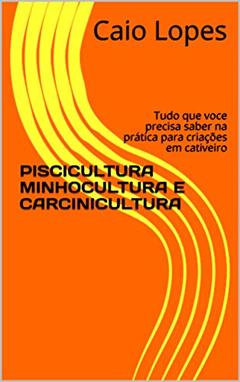 PISCICULTURA MINHOCULTURA E CARCINICULTURA: Tudo que voce precisa saber na prática para criações em cativeiro, do autor Caio Lopes