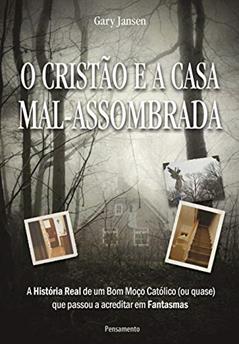 O Cristão e a Casa Mal-assombrada: a História Real de um bom Moço Católico (ou Quase) que Passou a Acreditar em Fantasmas, do autor Gary Jansen