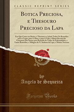 Botica Preciosa, e Thesouro Precioso da Lapa: Em Que Como em Botica, e Thesouro se Achaõ Todos Os Remedios para o Corpo, para A Alma, e para A Vida, e ... As Enfermidades, e Varios Remedios, e Mila, do autor Angelo de Sequeira