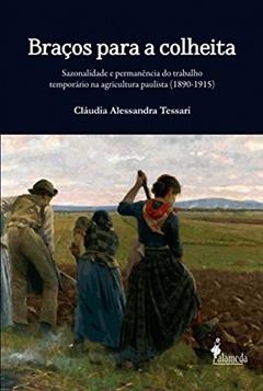 Braços Para a Colheita: Sazonalidade e Permanência do Trabalho Temporário na Agricultura Paulista (1890-1915), do autor Cláudia Alessandra Tessari