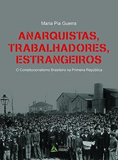 Anarquistas, Trabalhadores, Estrangeiros. O Constitucionalismo Brasileiro na Primeira República, do autor Maria Pia Guerra