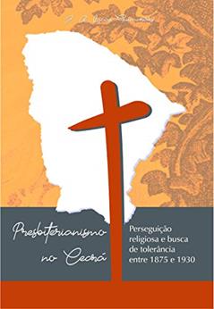 PRESBITERIANISMO NO CEARÁ: PERSEGUIÇÃO RELIGIOSA E BUSCA DE TOLERÂNCIA ENTRE 1875 E 1930, do autor José Antônio Lucas Guimarães