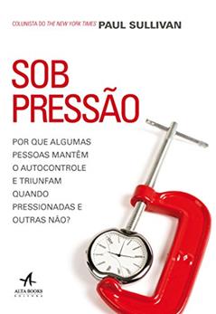 Sob Pressão. Por que Algumas Pessoas Mantêm o Autocontrole e Triunfam Quando Pressionadas e Outras Não?, do autor Paul Sullivan
