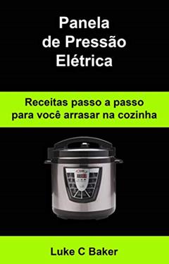 Panela de Pressão Elétrica Receitas passo a passo para você arrasar na cozinha, do autor Luke C Baker
