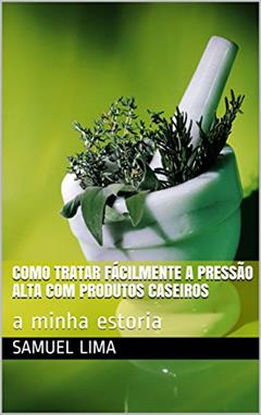Como tratar fácilmente a pressão alta com produtos caseiros: a minha estoria (remedios naturais caseiros Livro 1), do autor Samuel Lima
