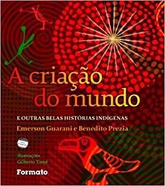 A criação do mundo e outras belas histórias indígenas, do autor Emerson Guarani; Benedito Prezia