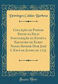 Ler Colleção de Poesias Feitas na Feliz Inauguração da Estatua Equestre de Elrey Nosso Senhor Dom José I. Em 6 de Junho de 1775 (Classic Reprint), do autor Domingos Caldas Barbosa Ler Colleção de Poesias Feitas na Feliz Inauguração da Estatua Equestre de Elrey Nosso Senhor Dom José I. Em 6 de Junho de 1775 (Classic Reprint), do autor Domingos Caldas Barbosa