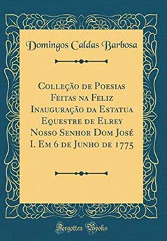 Colleção de Poesias Feitas na Feliz Inauguração da Estatua Equestre de Elrey Nosso Senhor Dom José I. Em 6 de Junho de 1775 (Classic Reprint), do autor Domingos Caldas Barbosa