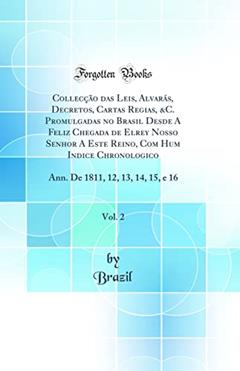 Collecção das Leis, Alvarás, Decretos, Cartas Regias, &C. Promulgadas no Brasil Desde A Feliz Chegada de Elrey Nosso Senhor A Este Reino, Com Hum Indice Chronologico, Vol. 2: Ann. De 1811, 12, 13,, do autor Brazil