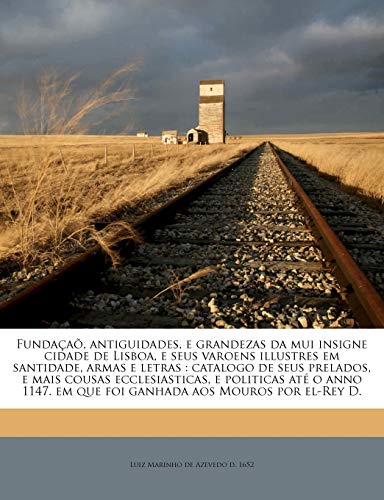 Fundaçaõ, antiguidades, e grandezas da mui insigne cidade de Lisboa, e seus varoens illustres em santidade, armas e letras: catalogo de seus prelados, ... em que foi ganhada aos Mouros por el-Rey D., do autor Luiz Marinho De Azevedo