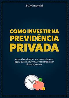 Como Investir na Previdência Privada: Aprenda a planejar a sua aposentadoria agora para não precisar mais trabalhar daqui a 30 anos, do autor Billy Imperial