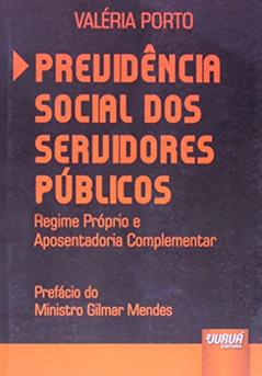 Previdência Social dos Servidores Públicos - Regime Próprio e Aposentadoria Complementar - Prefácio do Ministro Gilmar Mendes, do autor Valéria Porto