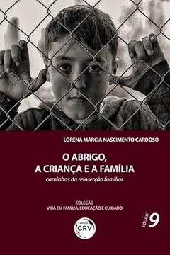 O abrigo, a criança e a família:: caminhos da reinserção familiar coleção vida em família, educação e cuidado volume 9, do autor Lorena Márcia Nascimento Cardoso