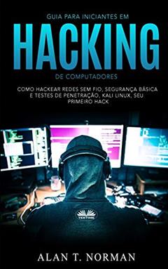 Guia Para Iniciantes Em Hacking de Computadores: Como Hackear Redes Sem Fio, Segurança Básica E Testes De Penetração, Kali Linux, Seu Primeiro Hack, do autor Alan T Norman