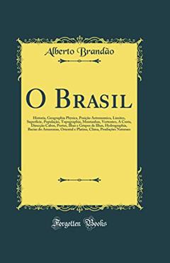 O Brasil: Historia, Geographia Physica, Posição Astronomica, Limites, Superficie, População, Topographia, Montanhas, Vertentes, A Costa, Direcção Cabos, Portos, Ilhas e Grupos de Ilhas, Hydrogra, do autor Alberto Brandão