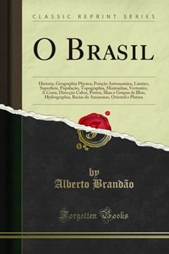 O Brasil: Historia, Geographia Physica, Posição Astronomica, Limites, Superficie, População, Topographia, Montanhas, Vertentes, A Costa, Direcção ... Bacias do Amazonas, Oriental e Platina, do autor Alberto Brandão