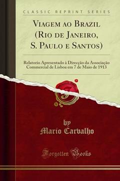 Viagem ao Brazil (Rio de Janeiro, S. Paulo e Santos): Relatorio Apresentado à Direcção da Associação Commercial de Lisboa em 7 de Maio de 1913 (Classic Reprint), do autor Mario Carvalho