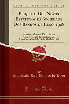 Projecto Dos Novos Estatutos da Sociedade Dos Banhos de Luso, 1908: Apresentados pela Direccao em Cumprimento da Sesolucao da Assembeia Geral de 26 de ... de 26 de Abril de 1908 (Classic Reprint), do autor Sociedade Dos Banhos de Luso