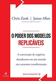 O Poder dos Modelos Replicáveis: a Construção de Negócios Duradouros em um Mundo em Constante Transformação, do autor Chris Zook; James Allen