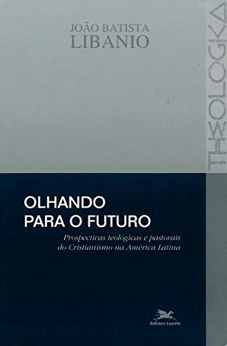 Olhando para o futuro: Prospectivas teológicas e pastorais do cristianismo na América Latina, do autor João Batista Libanio