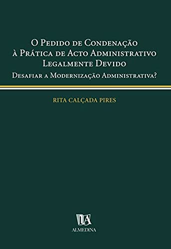 O Pedido de Condenação à Prática de Acto Administrativo Legalmente Devido: Desafiar a Modernização Administrativa?, do autor Rita Calçada Pires
