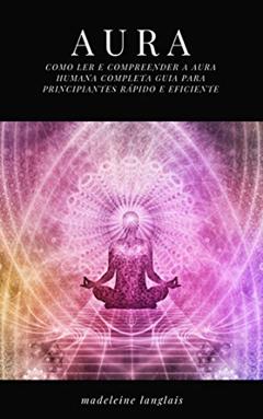 Aura: Como ler e compreender a Aura Humana completa Guia para Principiantes rápido e eficiente: (Psíquico, espíritos, consciência, espiritual, clarividência, médium, despertar espiritual, chakra), do autor Madeleine Langlais