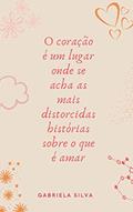 Ler O coração é um lugar onde se acha as mais distorcidas histórias sobre o que é amar, do autor Gabriela Silva Ler O coração é um lugar onde se acha as mais distorcidas histórias sobre o que é amar, do autor Gabriela Silva