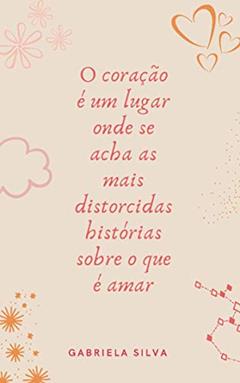 O coração é um lugar onde se acha as mais distorcidas histórias sobre o que é amar, do autor Gabriela Silva