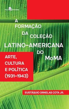 A Formação da Coleção Latino-americana do MoMA: Arte, Cultura e Política (1931-1943), do autor Eustáquio Ornelas Cota Jr.