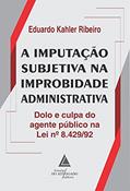 Ler A Imputação Subjetiva na Improbidade Administrativa: Dolo e Culpa do Agente Público na lei 8.429/92, do autor Eduardo Kahler Ribeiro