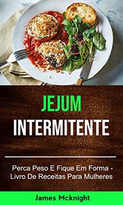 Jejum Intermitente - Perca Peso E Fique Em Forma - Livro De Receitas Para Mulheres: inermittent fasting, do autor James Mcknight