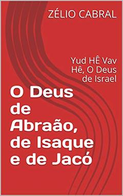O Deus de Abraão, de Isaque e de Jacó: Yud HÊ Vav Hê, O Deus de Israel, do autor ZÉLIO CABRAL