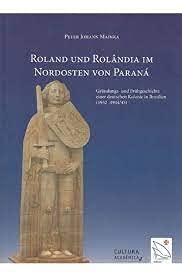 Roland Und Rolândia Im Nordosten Von Paranà: Gründungs- Und Frühgeschichte Einer Deutschen Kolonie In Brasilien(1932- 1944/45) (Deutsch), do autor Peter Johann Mainka