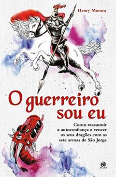 O guerreiro sou eu: Como reassumir a autoconfiança e vencer os seus dragões com as sete armas de São Jorge, do autor Henry Muraca