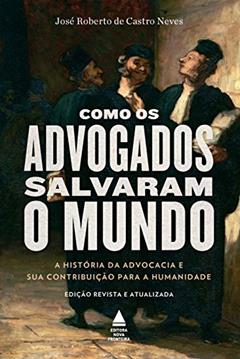 Como os advogados salvaram o mundo: a história da advocacia e sua contribuição para a humanidade, do autor José Roberto de Castro Neves