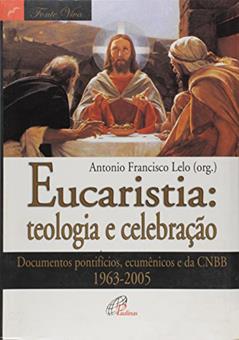Eucaristia: teologia e celebração: Documentos pontifícios, ecumênicos e da CNBB 1963-2005, do autor Antonio Francisco Lelo
