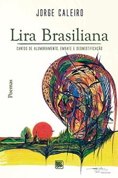 Lira Brasiliana: Cantos de Alumbramento, Embate e Desmistificação, do autor Jorge Caleiro