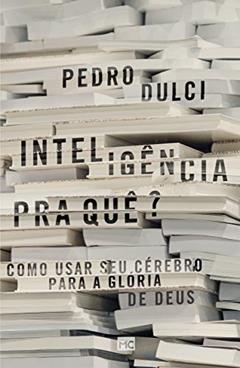 Inteligência pra quê?: Como usar seu cérebro para a glória de Deus, do autor Pedro Dulci