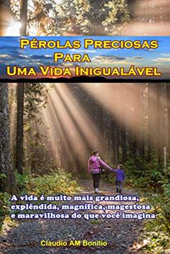 Pérolas Preciosas para Uma Vida Inigualável: A vida é muito mais grandiosa, explêndida, magnífica, magestosa e maravilhosa do que você imagina, do autor claudio aparecido matias bonilio