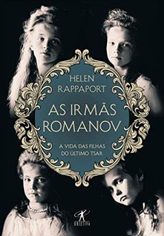 As irmãs Romanov: A vida das filhas do último tsar, do autor Helen Rappaport