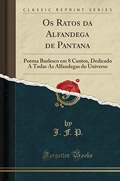 Os Ratos da Alfandega de Pantana: Poema Burlesco em 8 Cantos, Dedicado A Todas As Alfandegas do Universo (Classic Reprint), do autor J. F. P.