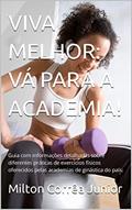 Ler VIVA MELHOR: VÁ PARA A ACADEMIA!: Guia com informações detalhadas sobre diferentes práticas de exercícios físicos oferecidos pelas academias de ginástica do país., do autor Milton Corrêa Junior Ler VIVA MELHOR: VÁ PARA A ACADEMIA!: Guia com informações detalhadas sobre diferentes práticas de exercícios físicos oferecidos pelas academias de ginástica do país., do autor Milton Corrêa Junior