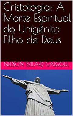 Cristologia: A Morte Espiritual do Unigênito Filho de Deus, do autor NELSON SZILARD GALGOUL