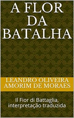 A Flor da Batalha: Il Fior di Battaglia, interpretação traduzida (Tratados de combate histórico Livro 1), do autor Leandro Oliveira Amorim de Moraes; Fiori dei Liberi