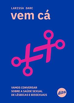 Vem cá: vamos conversar sobre a saúde sexual de lésbicas e bissexuais, do autor Larissa Darc