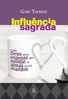 Influência Sagrada: Como Deus usa as Esposas Para Moldar as Almas de Seus Maridos, do autor Gary Thomas