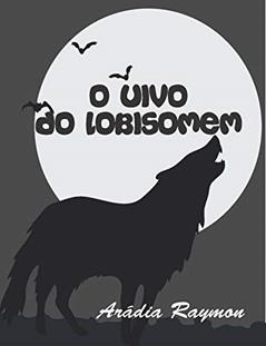 O Uivo do Lobisomem (Lendas e Mistérios Livro 4), do autor Arádia Raymon (maria Fernandes Novaes)