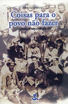 Coisas Para o Povo Não Fazer: Carnaval em Porto Alegre (1870-1915), do autor Alexandre Lazzari