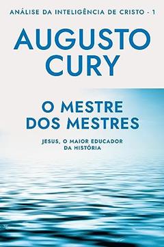 O mestre dos mestres (Análise da Inteligência de Cristo - Livro 1): Jesus, o maior educador da história, do autor Augusto Cury