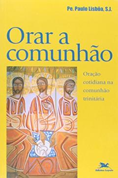 Orar a Comunhão. Oração Cotidiana Para Comunhão Trinitária. Exercícios Inacianos, do autor Paulo Lisboa
